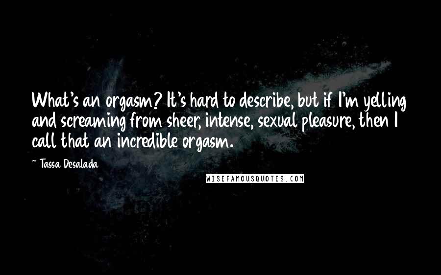 Tassa Desalada Quotes: What's an orgasm? It's hard to describe, but if I'm yelling and screaming from sheer, intense, sexual pleasure, then I call that an incredible orgasm.