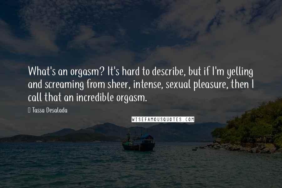 Tassa Desalada Quotes: What's an orgasm? It's hard to describe, but if I'm yelling and screaming from sheer, intense, sexual pleasure, then I call that an incredible orgasm.