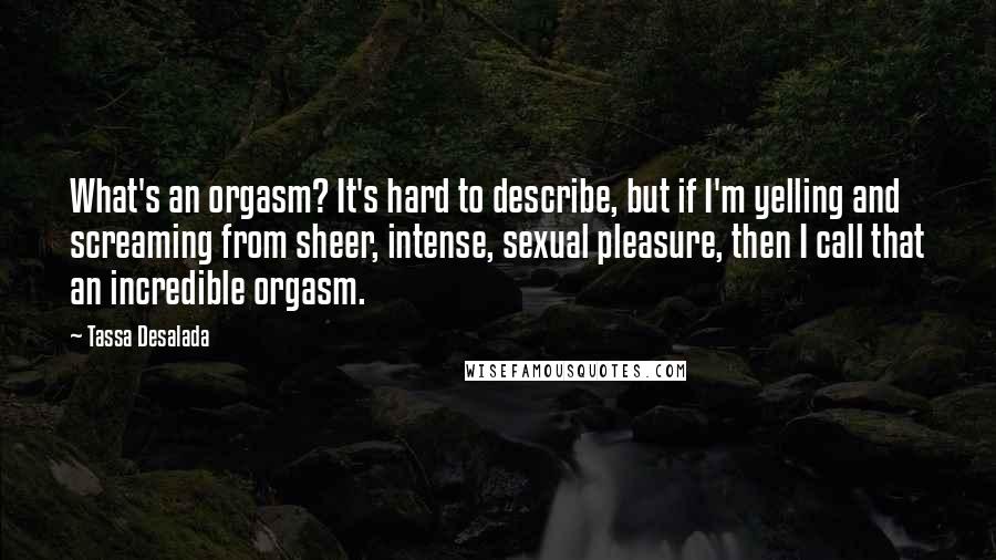 Tassa Desalada Quotes: What's an orgasm? It's hard to describe, but if I'm yelling and screaming from sheer, intense, sexual pleasure, then I call that an incredible orgasm.