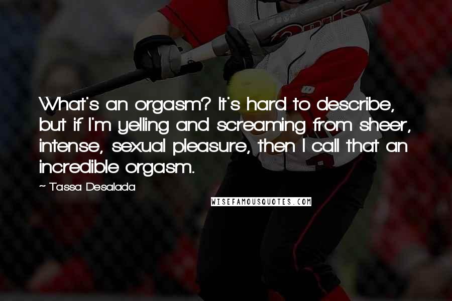 Tassa Desalada Quotes: What's an orgasm? It's hard to describe, but if I'm yelling and screaming from sheer, intense, sexual pleasure, then I call that an incredible orgasm.