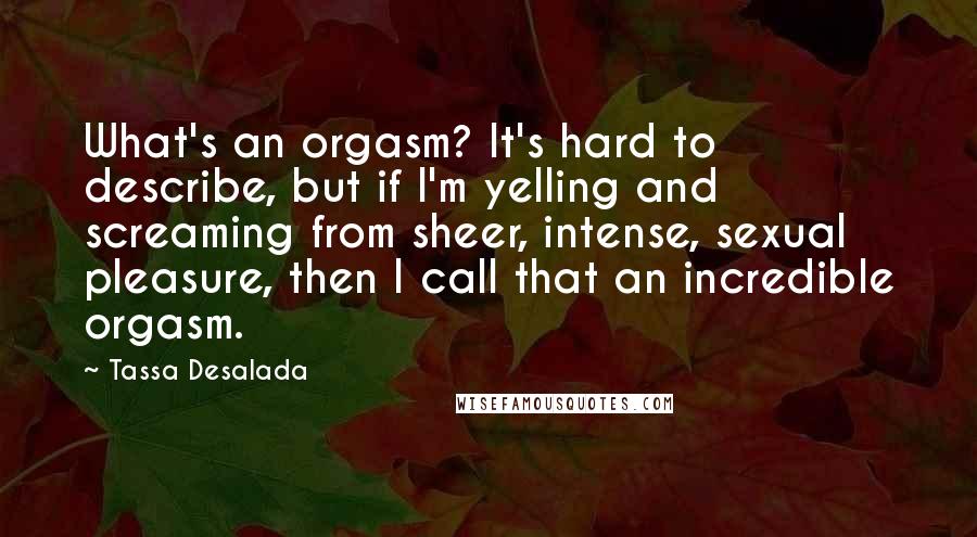 Tassa Desalada Quotes: What's an orgasm? It's hard to describe, but if I'm yelling and screaming from sheer, intense, sexual pleasure, then I call that an incredible orgasm.