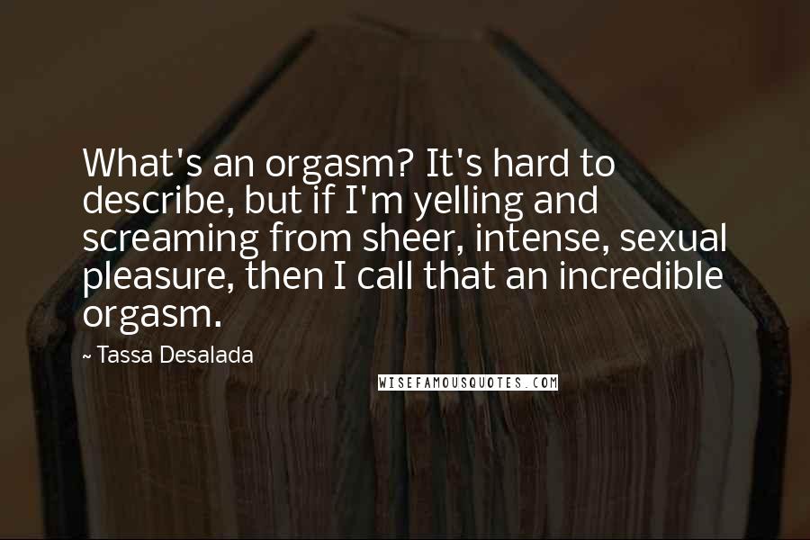 Tassa Desalada Quotes: What's an orgasm? It's hard to describe, but if I'm yelling and screaming from sheer, intense, sexual pleasure, then I call that an incredible orgasm.