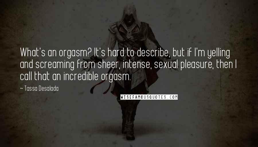 Tassa Desalada Quotes: What's an orgasm? It's hard to describe, but if I'm yelling and screaming from sheer, intense, sexual pleasure, then I call that an incredible orgasm.