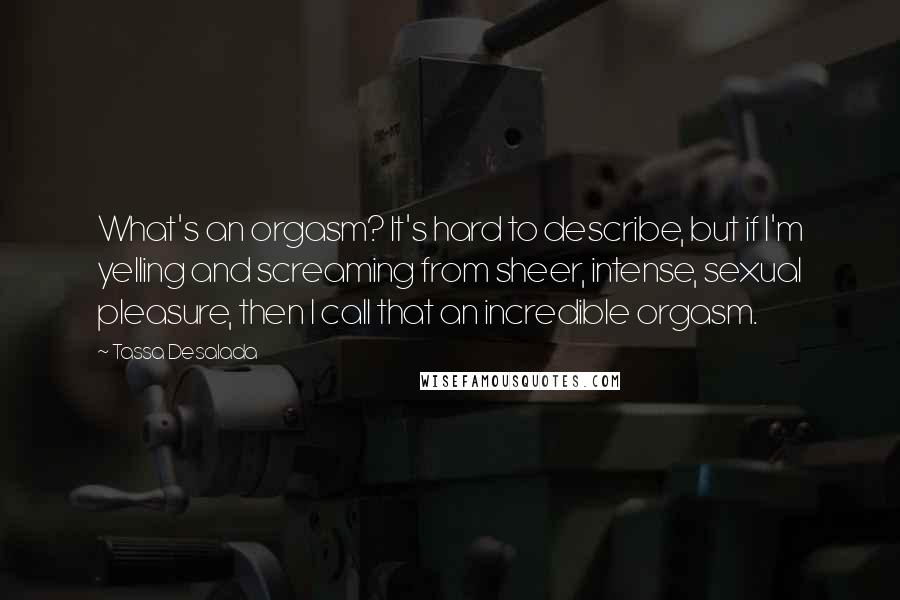 Tassa Desalada Quotes: What's an orgasm? It's hard to describe, but if I'm yelling and screaming from sheer, intense, sexual pleasure, then I call that an incredible orgasm.