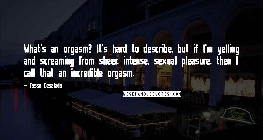 Tassa Desalada Quotes: What's an orgasm? It's hard to describe, but if I'm yelling and screaming from sheer, intense, sexual pleasure, then I call that an incredible orgasm.