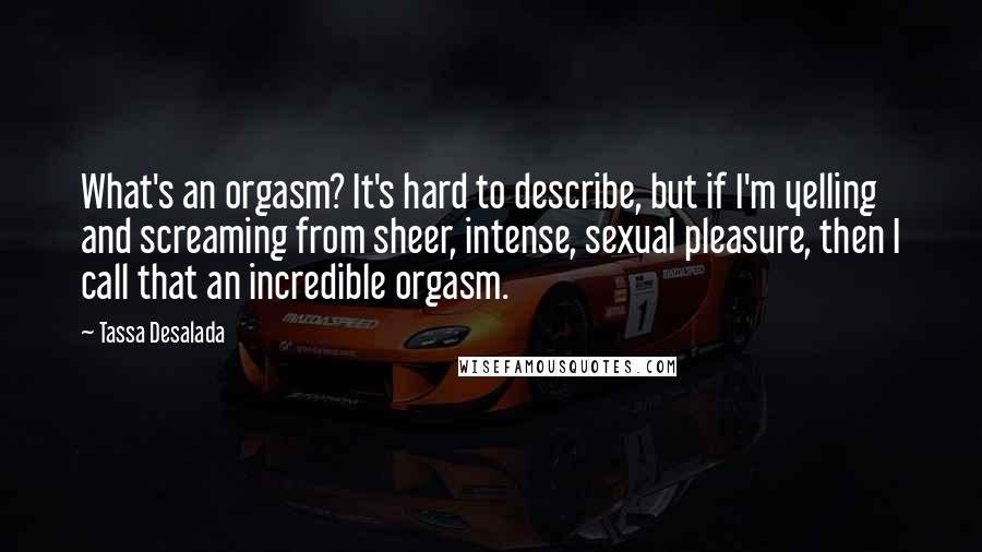 Tassa Desalada Quotes: What's an orgasm? It's hard to describe, but if I'm yelling and screaming from sheer, intense, sexual pleasure, then I call that an incredible orgasm.