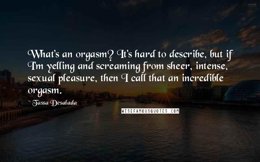 Tassa Desalada Quotes: What's an orgasm? It's hard to describe, but if I'm yelling and screaming from sheer, intense, sexual pleasure, then I call that an incredible orgasm.