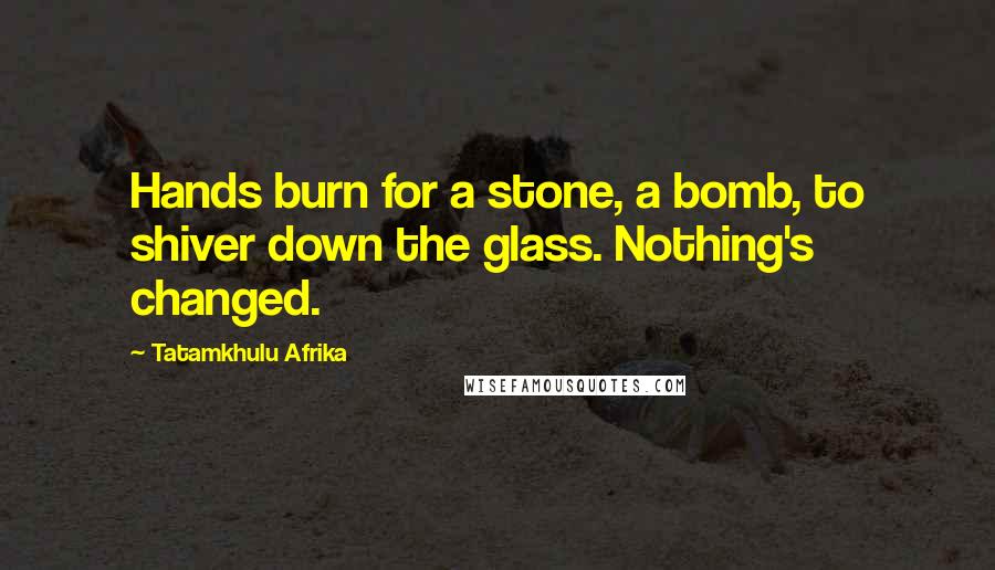 Tatamkhulu Afrika Quotes: Hands burn for a stone, a bomb, to shiver down the glass. Nothing's changed.