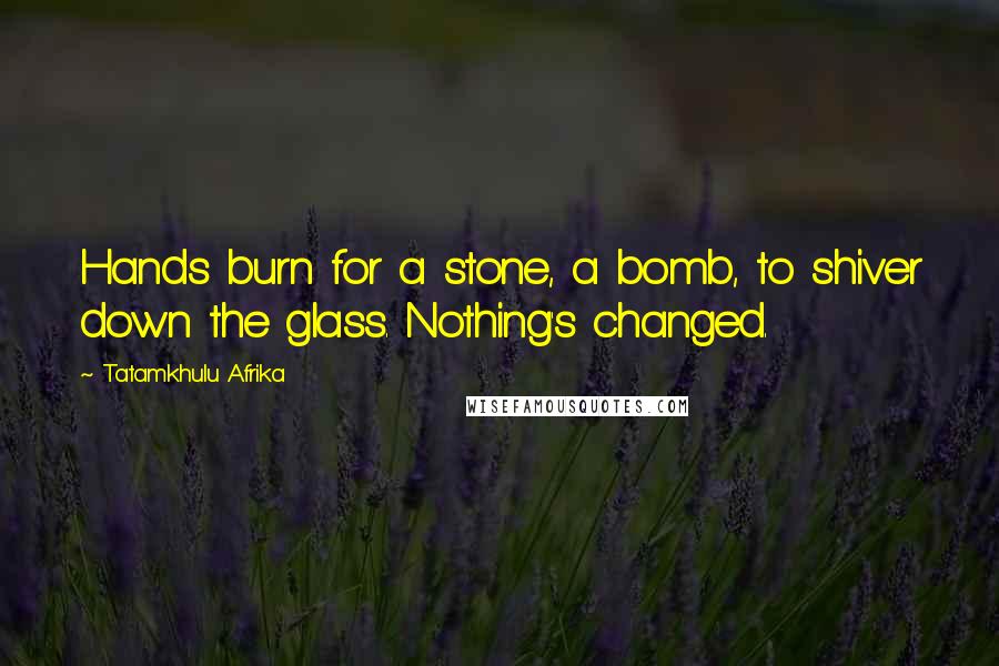 Tatamkhulu Afrika Quotes: Hands burn for a stone, a bomb, to shiver down the glass. Nothing's changed.