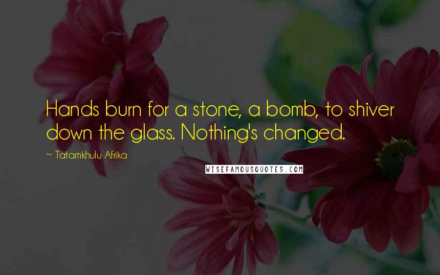 Tatamkhulu Afrika Quotes: Hands burn for a stone, a bomb, to shiver down the glass. Nothing's changed.