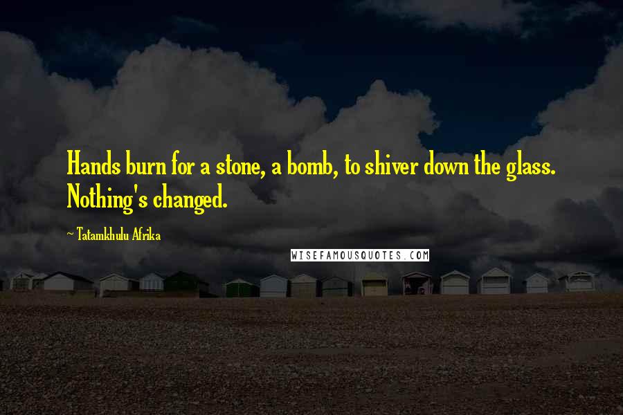 Tatamkhulu Afrika Quotes: Hands burn for a stone, a bomb, to shiver down the glass. Nothing's changed.