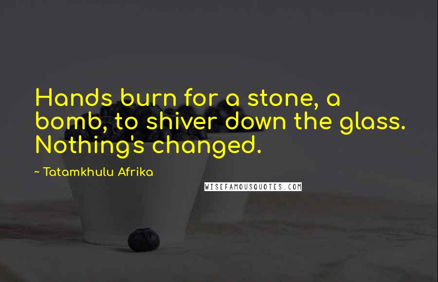 Tatamkhulu Afrika Quotes: Hands burn for a stone, a bomb, to shiver down the glass. Nothing's changed.