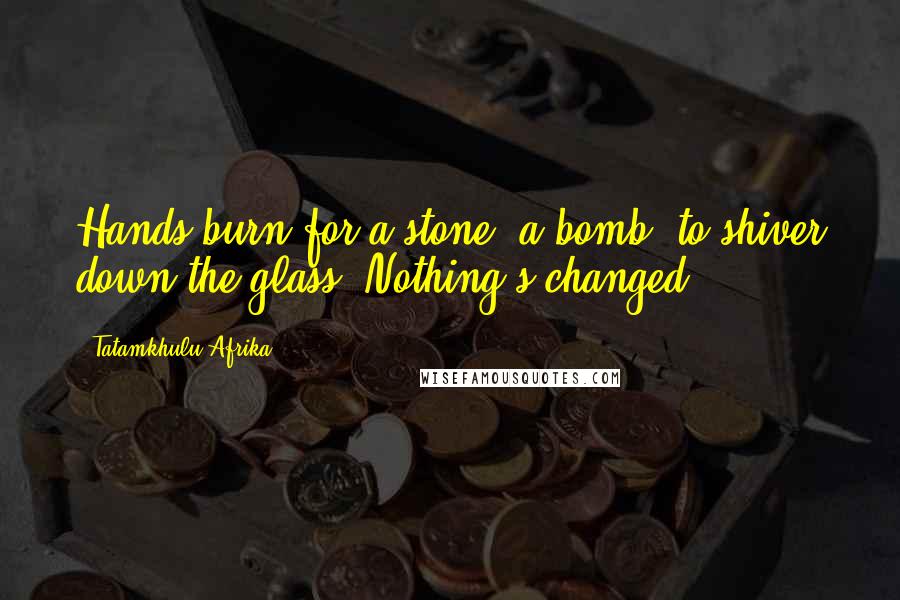 Tatamkhulu Afrika Quotes: Hands burn for a stone, a bomb, to shiver down the glass. Nothing's changed.