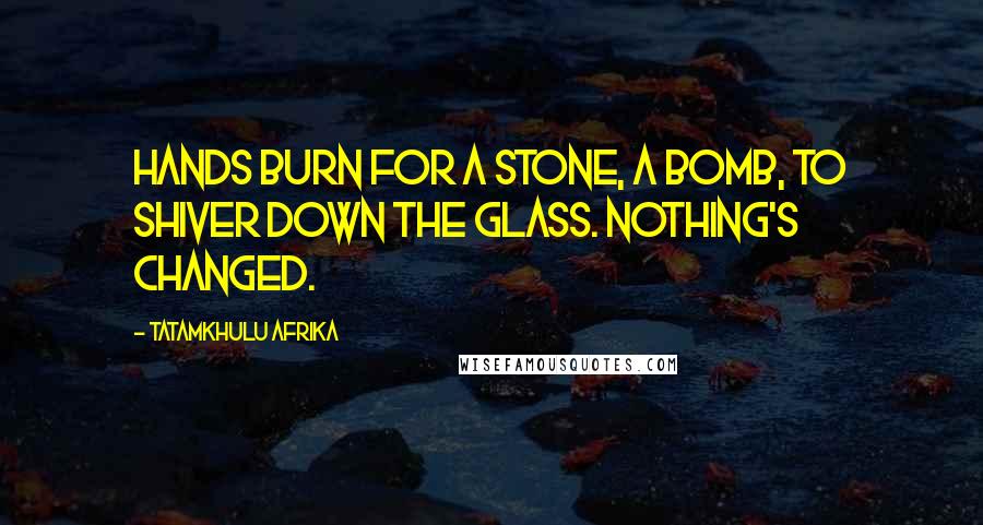 Tatamkhulu Afrika Quotes: Hands burn for a stone, a bomb, to shiver down the glass. Nothing's changed.