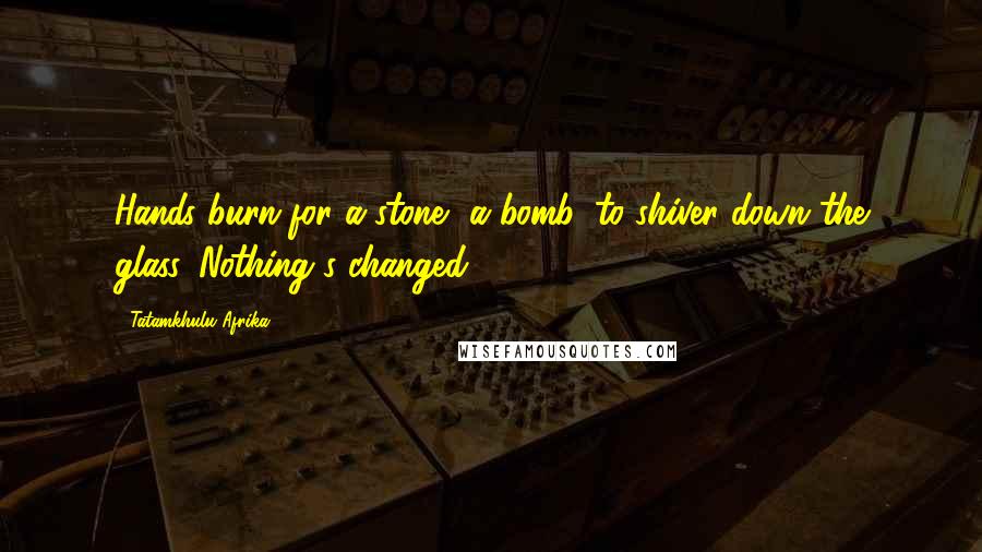 Tatamkhulu Afrika Quotes: Hands burn for a stone, a bomb, to shiver down the glass. Nothing's changed.