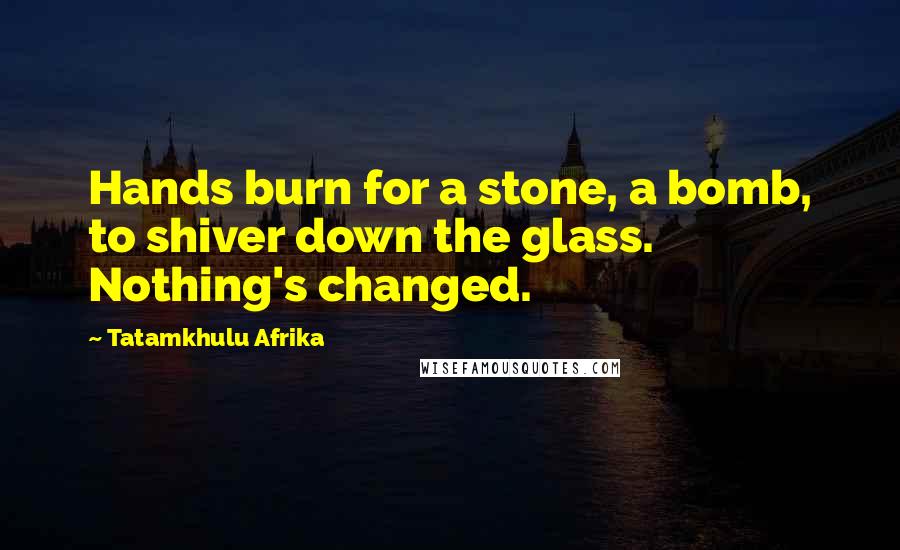 Tatamkhulu Afrika Quotes: Hands burn for a stone, a bomb, to shiver down the glass. Nothing's changed.