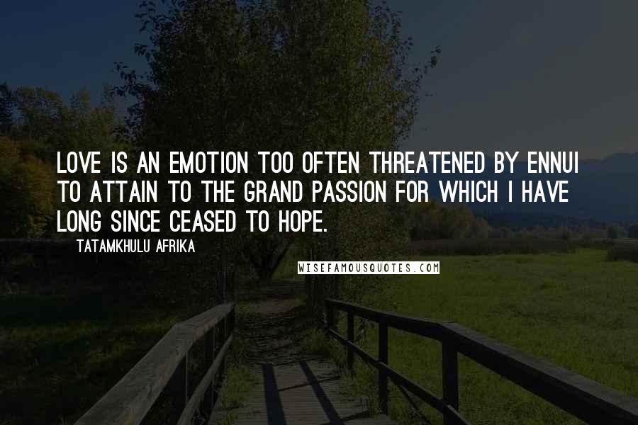 Tatamkhulu Afrika Quotes: Love is an emotion too often threatened by ennui to attain to the grand passion for which I have long since ceased to hope.