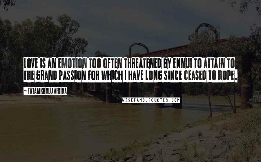 Tatamkhulu Afrika Quotes: Love is an emotion too often threatened by ennui to attain to the grand passion for which I have long since ceased to hope.