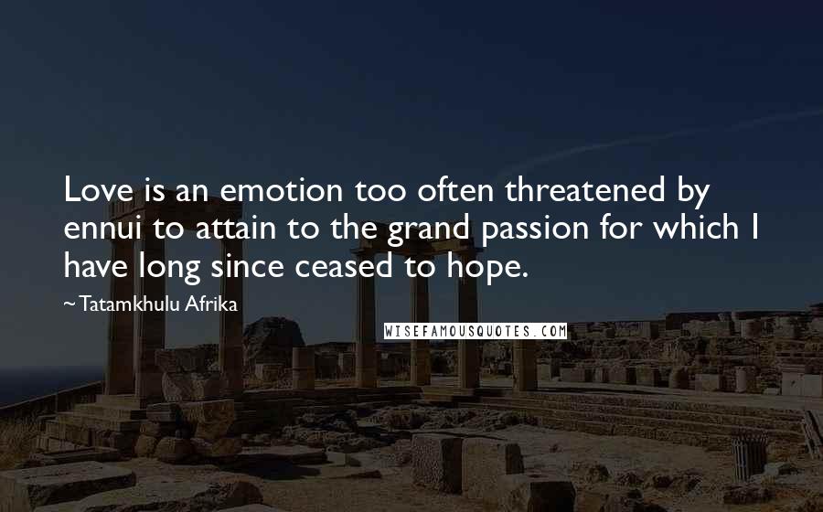 Tatamkhulu Afrika Quotes: Love is an emotion too often threatened by ennui to attain to the grand passion for which I have long since ceased to hope.