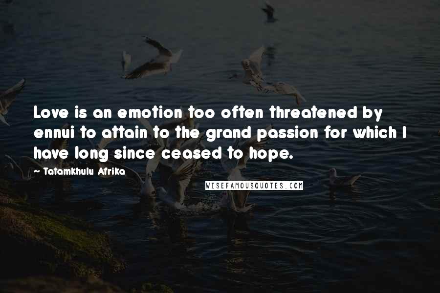 Tatamkhulu Afrika Quotes: Love is an emotion too often threatened by ennui to attain to the grand passion for which I have long since ceased to hope.