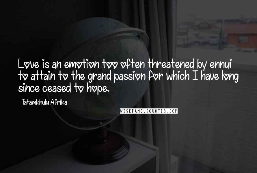 Tatamkhulu Afrika Quotes: Love is an emotion too often threatened by ennui to attain to the grand passion for which I have long since ceased to hope.