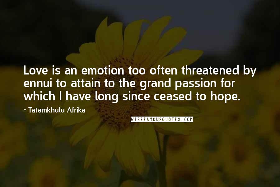 Tatamkhulu Afrika Quotes: Love is an emotion too often threatened by ennui to attain to the grand passion for which I have long since ceased to hope.