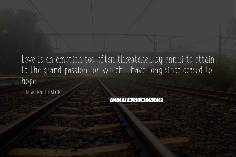 Tatamkhulu Afrika Quotes: Love is an emotion too often threatened by ennui to attain to the grand passion for which I have long since ceased to hope.