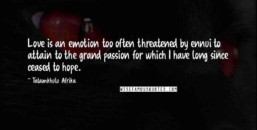 Tatamkhulu Afrika Quotes: Love is an emotion too often threatened by ennui to attain to the grand passion for which I have long since ceased to hope.