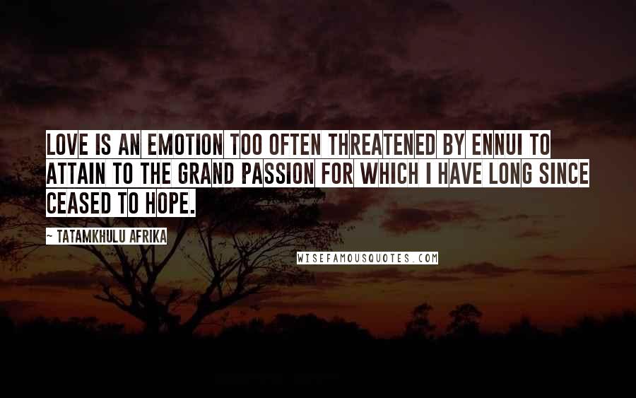 Tatamkhulu Afrika Quotes: Love is an emotion too often threatened by ennui to attain to the grand passion for which I have long since ceased to hope.