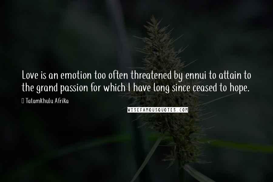 Tatamkhulu Afrika Quotes: Love is an emotion too often threatened by ennui to attain to the grand passion for which I have long since ceased to hope.
