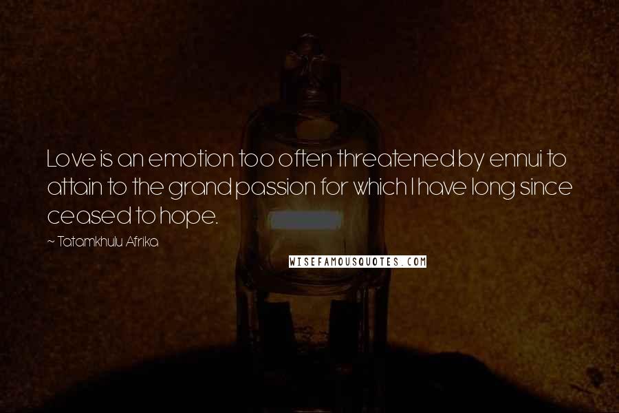 Tatamkhulu Afrika Quotes: Love is an emotion too often threatened by ennui to attain to the grand passion for which I have long since ceased to hope.