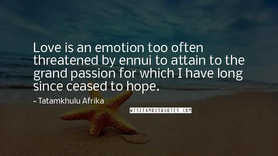 Tatamkhulu Afrika Quotes: Love is an emotion too often threatened by ennui to attain to the grand passion for which I have long since ceased to hope.