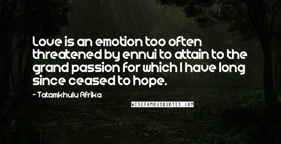 Tatamkhulu Afrika Quotes: Love is an emotion too often threatened by ennui to attain to the grand passion for which I have long since ceased to hope.