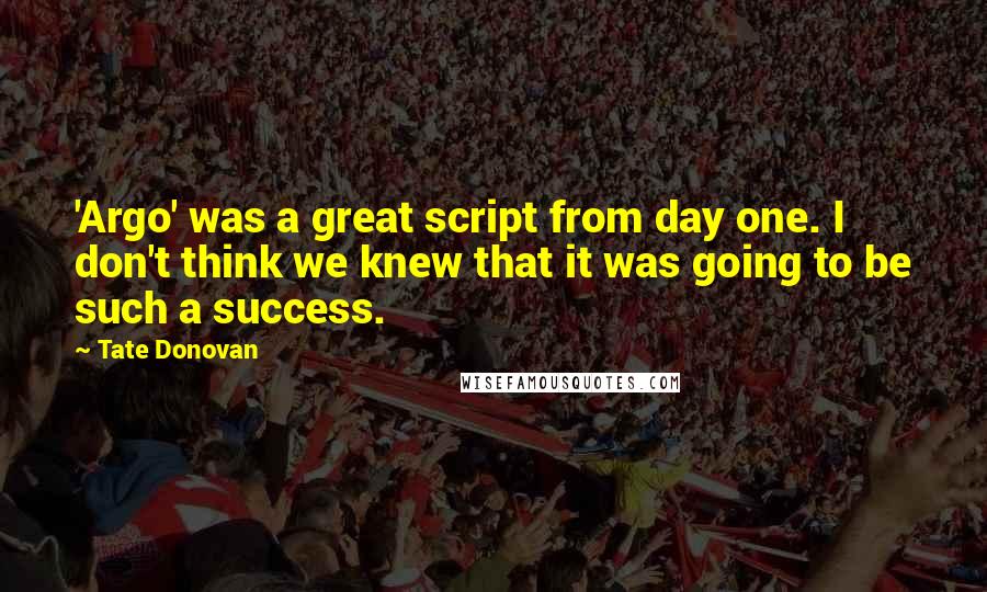 Tate Donovan Quotes: 'Argo' was a great script from day one. I don't think we knew that it was going to be such a success.