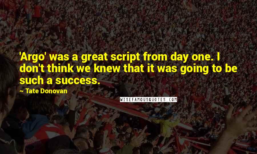 Tate Donovan Quotes: 'Argo' was a great script from day one. I don't think we knew that it was going to be such a success.