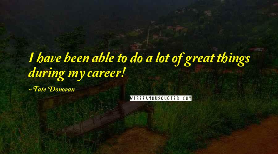 Tate Donovan Quotes: I have been able to do a lot of great things during my career!