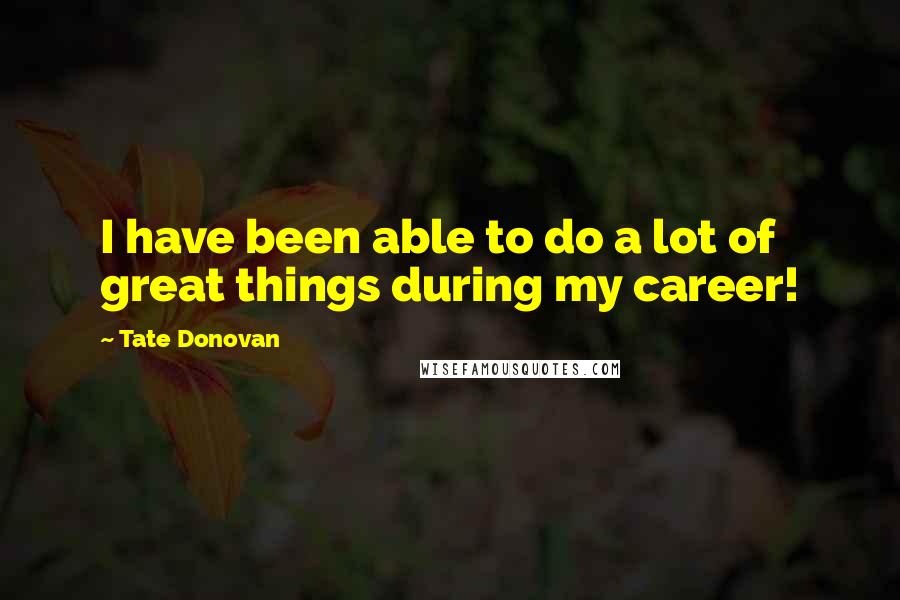 Tate Donovan Quotes: I have been able to do a lot of great things during my career!