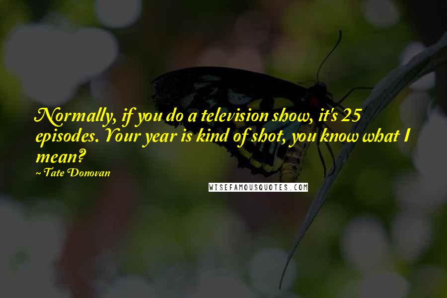 Tate Donovan Quotes: Normally, if you do a television show, it's 25 episodes. Your year is kind of shot, you know what I mean?