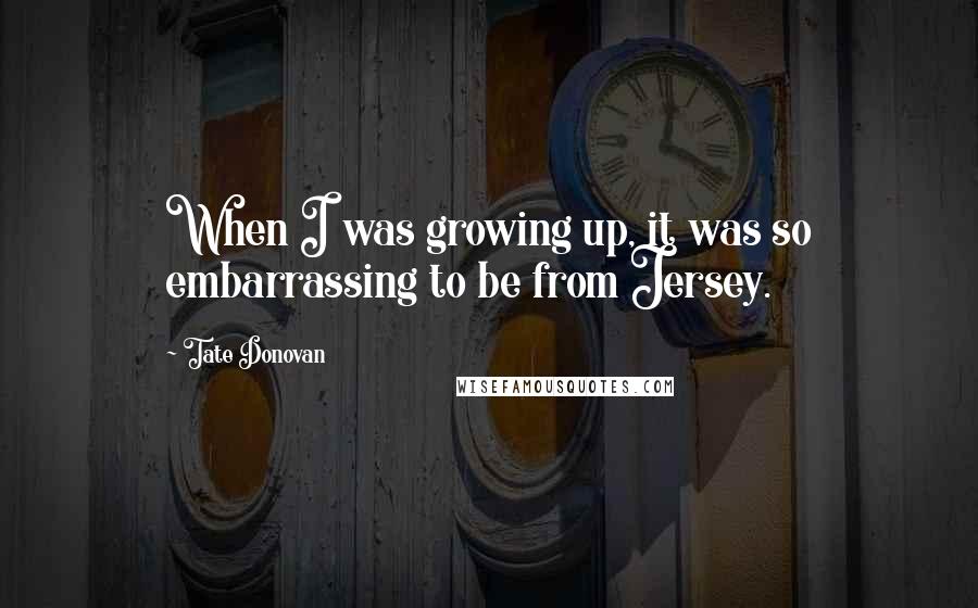 Tate Donovan Quotes: When I was growing up, it was so embarrassing to be from Jersey.