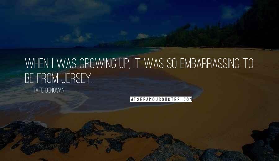 Tate Donovan Quotes: When I was growing up, it was so embarrassing to be from Jersey.
