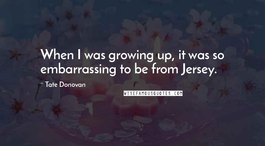 Tate Donovan Quotes: When I was growing up, it was so embarrassing to be from Jersey.