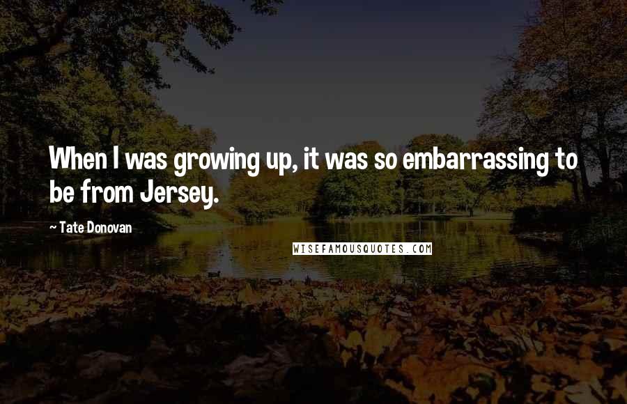 Tate Donovan Quotes: When I was growing up, it was so embarrassing to be from Jersey.