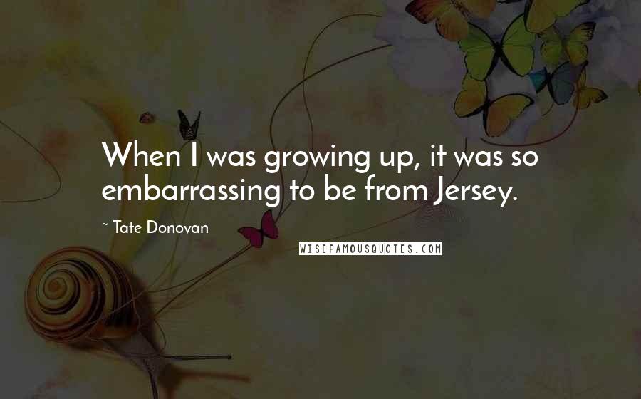 Tate Donovan Quotes: When I was growing up, it was so embarrassing to be from Jersey.