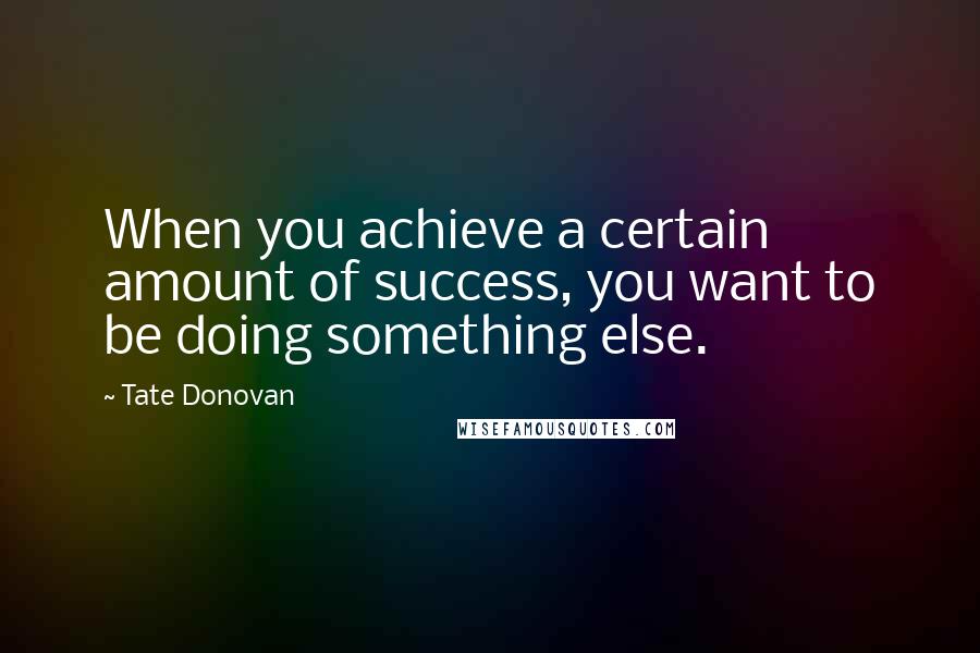Tate Donovan Quotes: When you achieve a certain amount of success, you want to be doing something else.