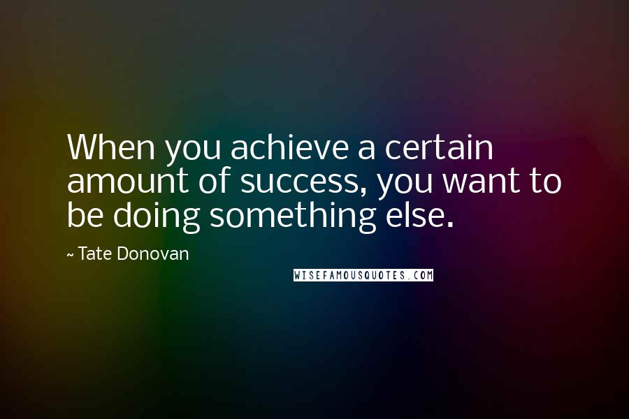 Tate Donovan Quotes: When you achieve a certain amount of success, you want to be doing something else.