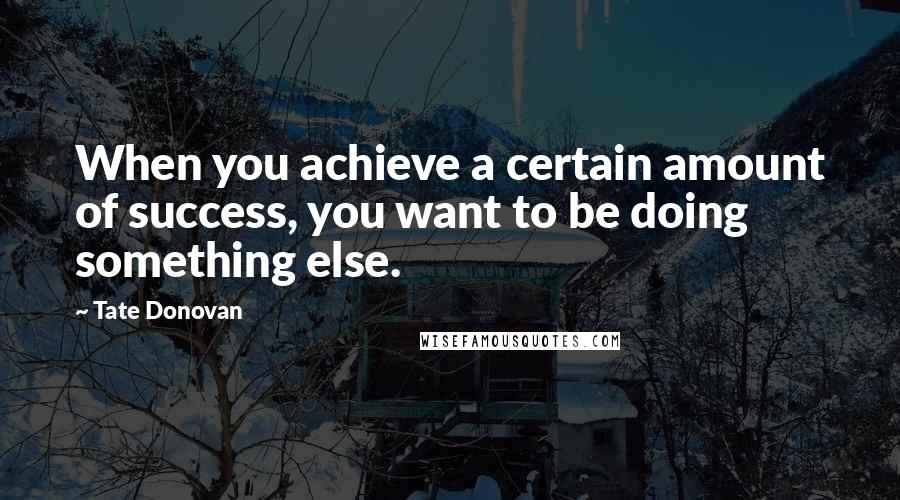 Tate Donovan Quotes: When you achieve a certain amount of success, you want to be doing something else.