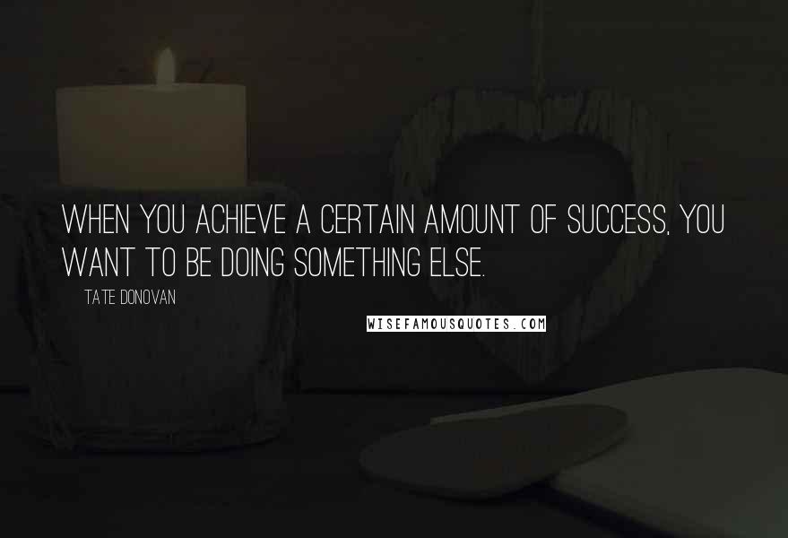 Tate Donovan Quotes: When you achieve a certain amount of success, you want to be doing something else.