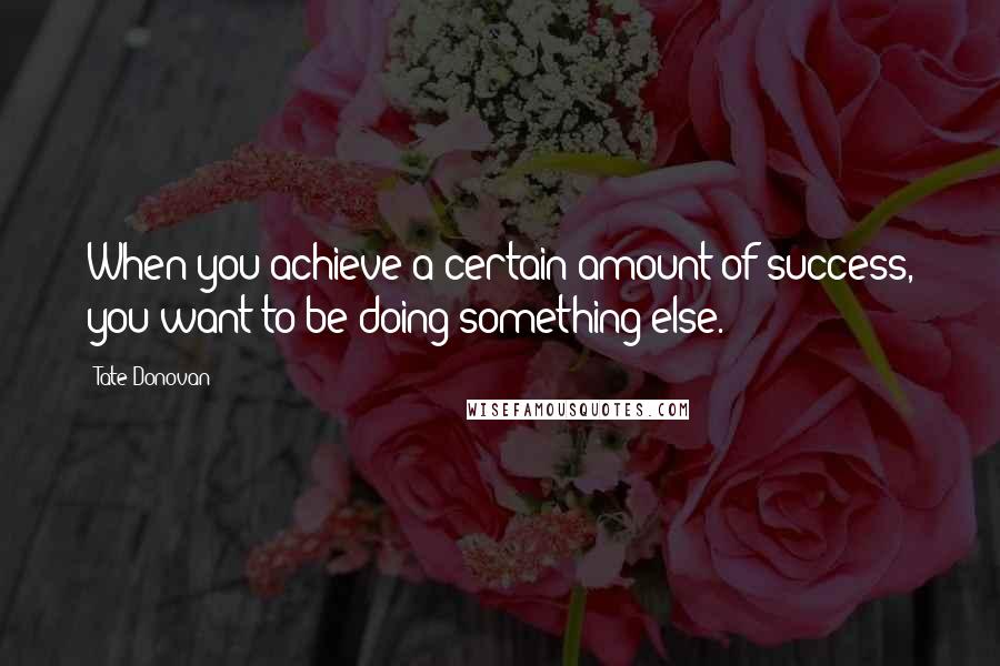 Tate Donovan Quotes: When you achieve a certain amount of success, you want to be doing something else.