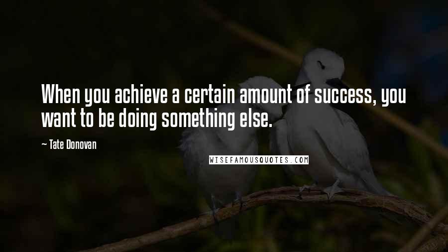 Tate Donovan Quotes: When you achieve a certain amount of success, you want to be doing something else.