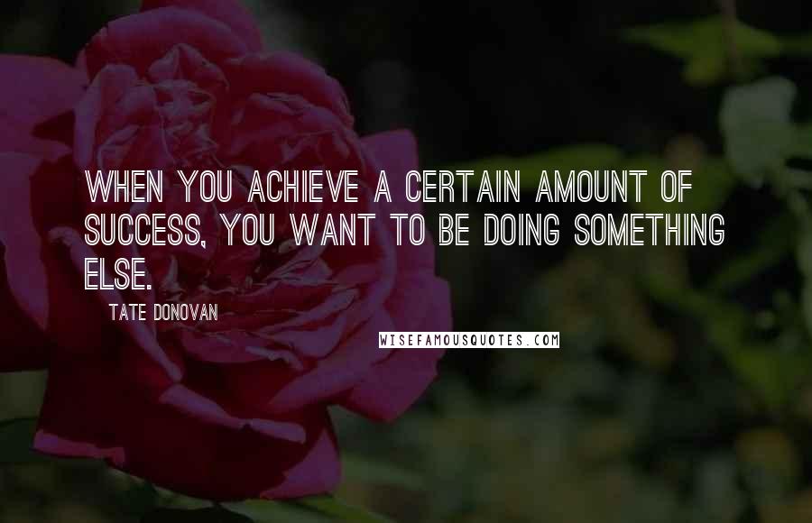 Tate Donovan Quotes: When you achieve a certain amount of success, you want to be doing something else.